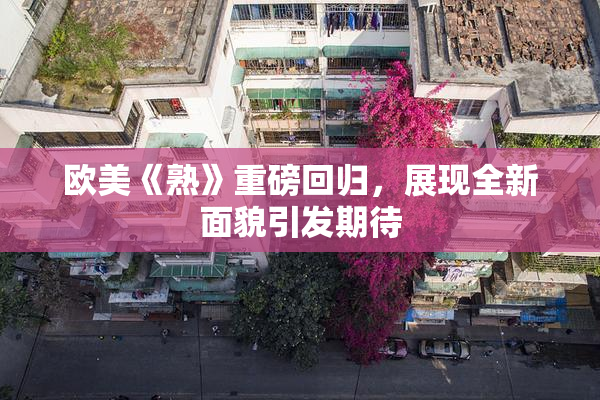 欧美《熟》重磅回归，展现全新面貌引发期待