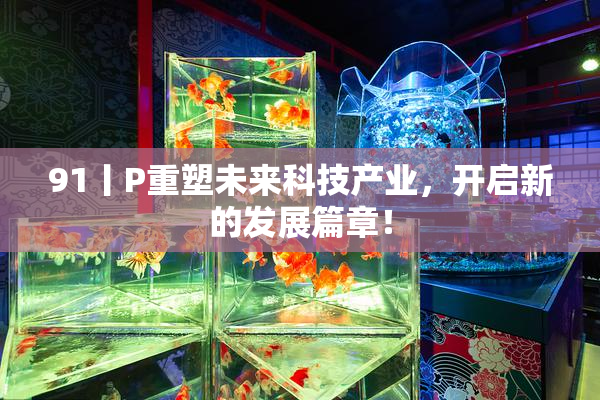 91丨P重塑未来科技产业，开启新的发展篇章！