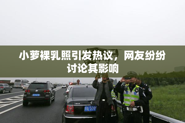 小萝裸乳照引发热议，网友纷纷讨论其影响