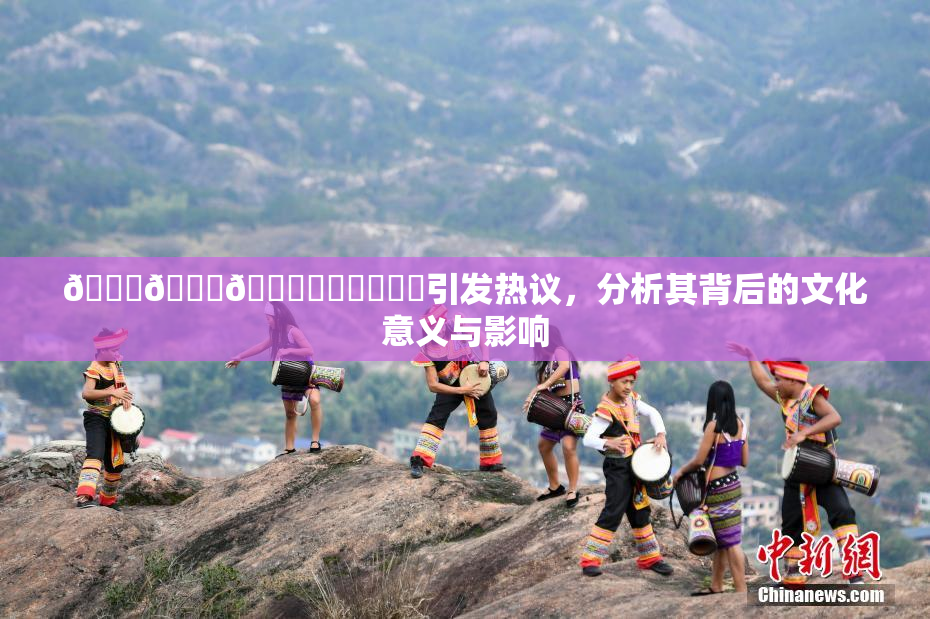🍆🍑🔞❌‌❌‌❌‌引发热议，分析其背后的文化意义与影响