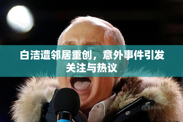 白洁遭邻居重创，意外事件引发关注与热议