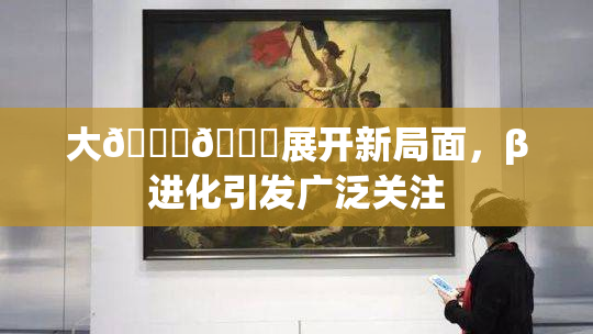 大🐔🐔展开新局面，β进化引发广泛关注