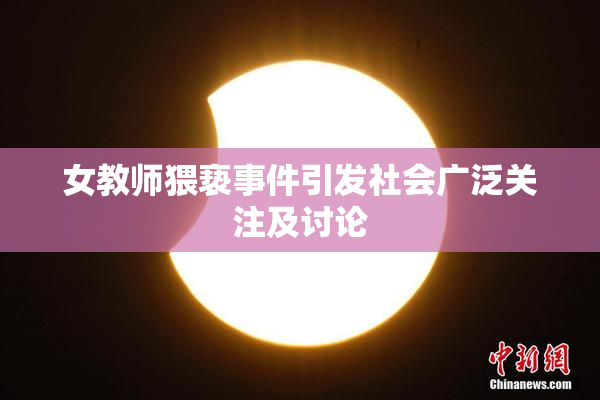 女教师猥亵事件引发社会广泛关注及讨论