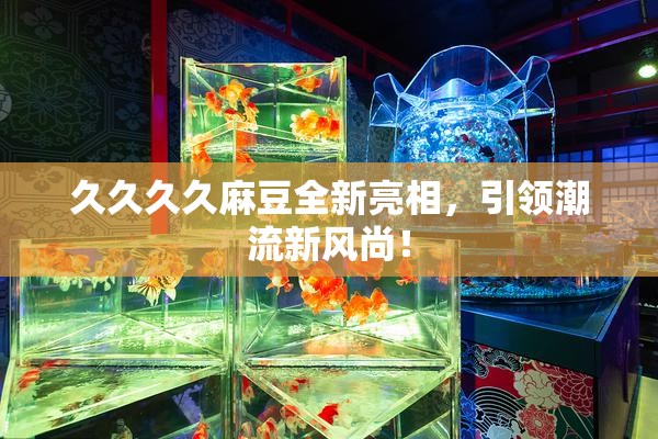 久久久久麻豆全新亮相，引领潮流新风尚！
