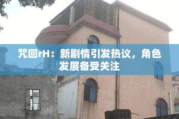 咒回rH：新剧情引发热议，角色发展备受关注
