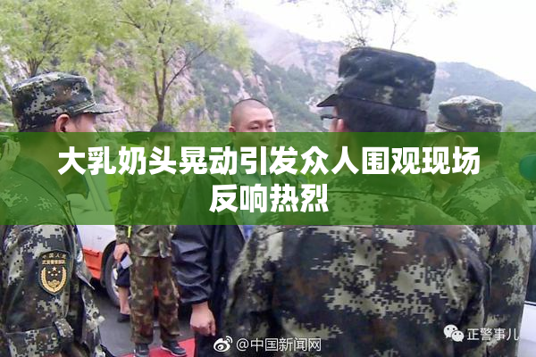 大乳奶头晃动引发众人围观现场反响热烈