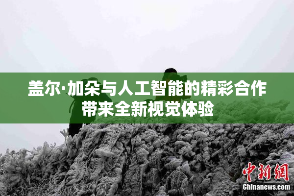 盖尔·加朵与人工智能的精彩合作带来全新视觉体验