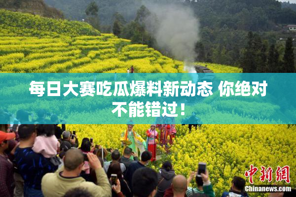 每日大赛吃瓜爆料新动态 你绝对不能错过！