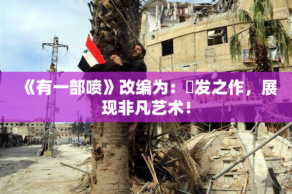 《有一部喷》改编为：噴发之作，展现非凡艺术！