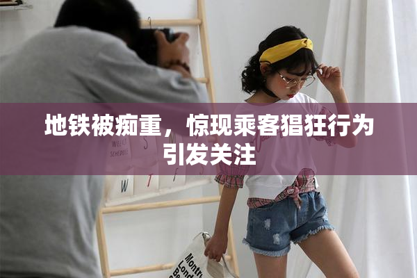 地铁被痴重，惊现乘客猖狂行为引发关注