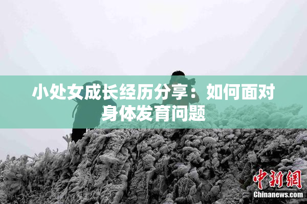 小处女成长经历分享：如何面对身体发育问题