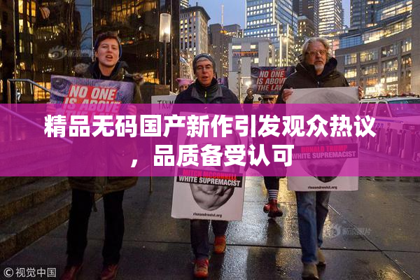 精品无码国产新作引发观众热议，品质备受认可