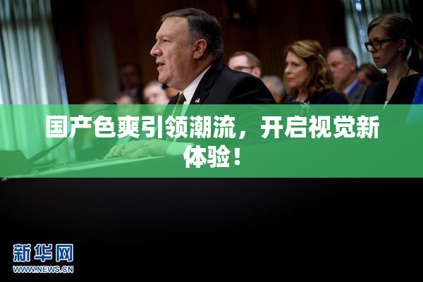 国产色爽引领潮流，开启视觉新体验！