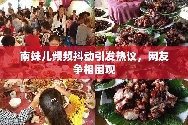 南妹儿频频抖动引发热议，网友争相围观