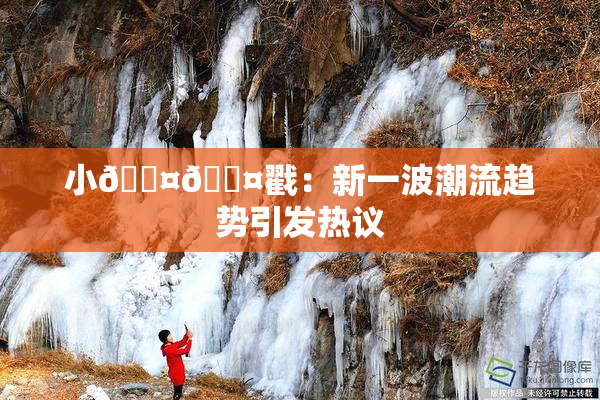 小🐤🐤戳：新一波潮流趋势引发热议