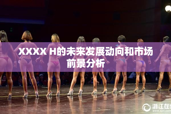 XXXX H的未来发展动向和市场前景分析