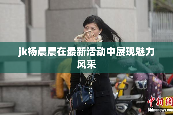 jk杨晨晨在最新活动中展现魅力风采