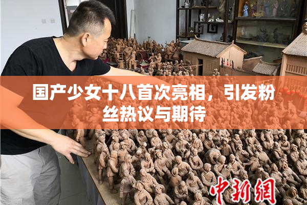 国产少女十八首次亮相，引发粉丝热议与期待