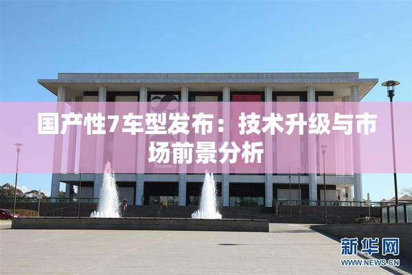 国产性7车型发布：技术升级与市场前景分析