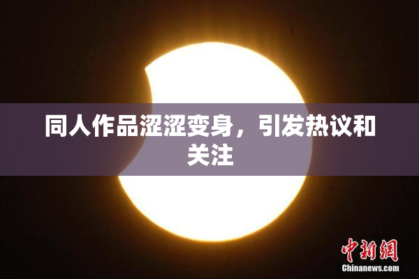 同人作品涩涩变身，引发热议和关注