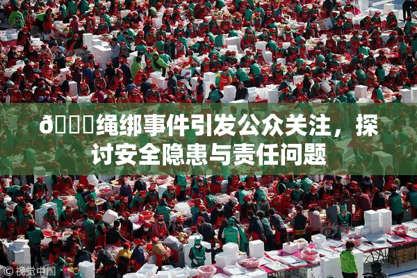 🔞绳绑事件引发公众关注，探讨安全隐患与责任问题