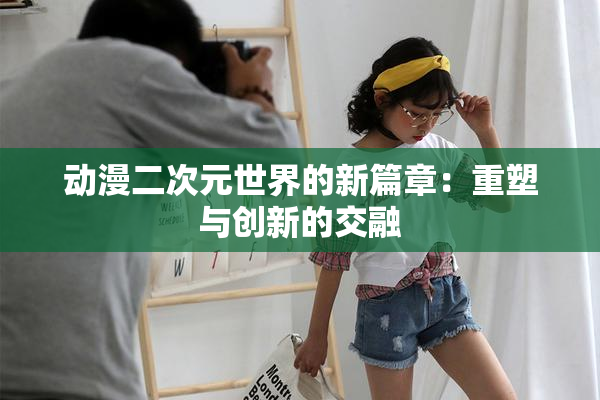 动漫二次元世界的新篇章：重塑与创新的交融