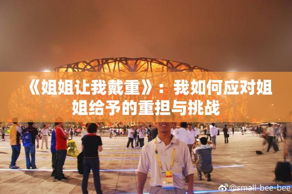 《姐姐让我戴重》：我如何应对姐姐给予的重担与挑战