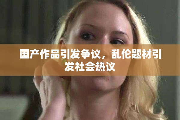 国产作品引发争议，乱伦题材引发社会热议