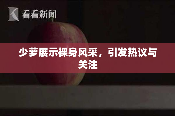 少萝展示裸身风采，引发热议与关注