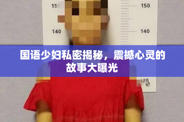 国语少妇私密揭秘，震撼心灵的故事大曝光
