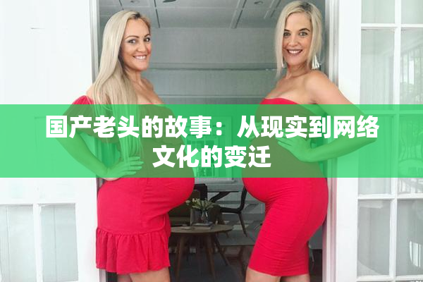 国产老头的故事：从现实到网络文化的变迁