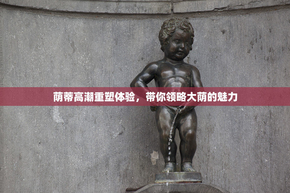 荫蒂高潮重塑体验，带你领略大荫的魅力