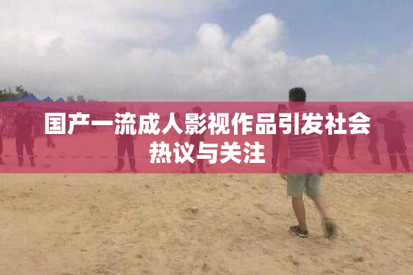 国产一流成人影视作品引发社会热议与关注