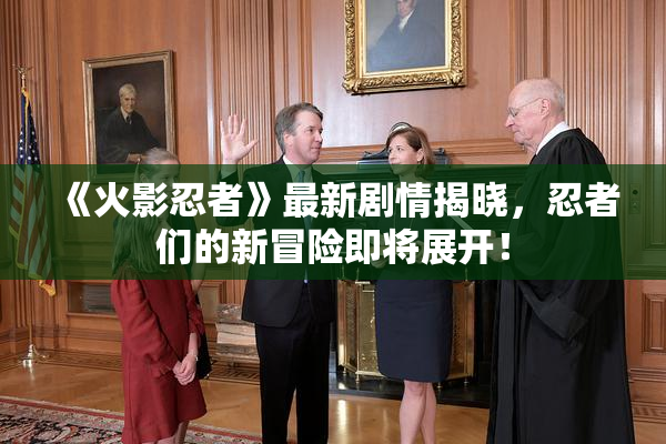 《火影忍者》最新剧情揭晓，忍者们的新冒险即将展开！