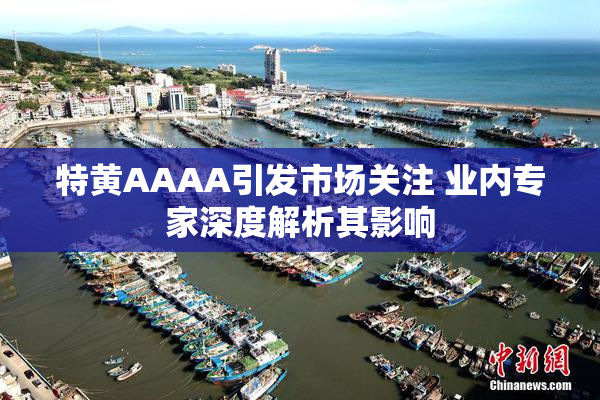 特黄AAAA引发市场关注 业内专家深度解析其影响
