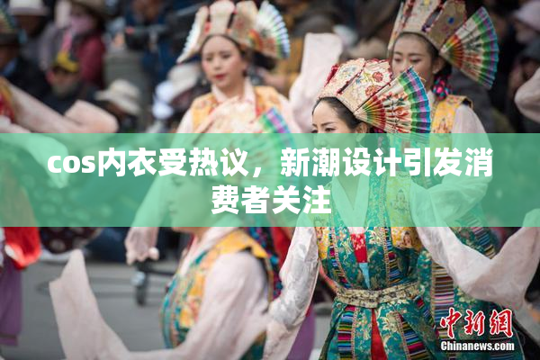 cos内衣受热议，新潮设计引发消费者关注