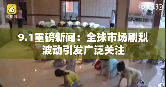 9.1重磅新闻：全球市场剧烈波动引发广泛关注
