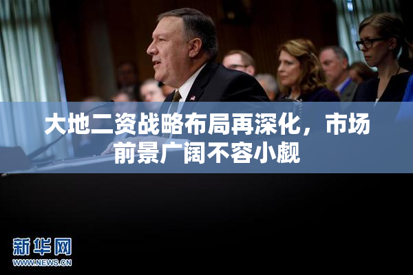 大地二资战略布局再深化，市场前景广阔不容小觑