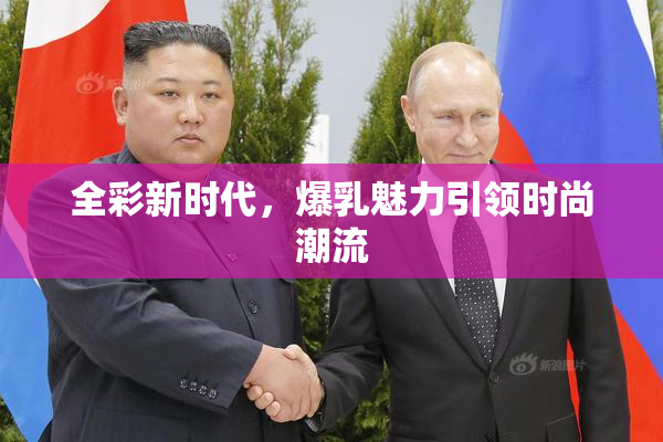 全彩新时代，爆乳魅力引领时尚潮流