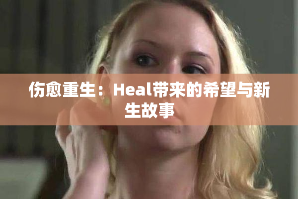 伤愈重生：Heal带来的希望与新生故事