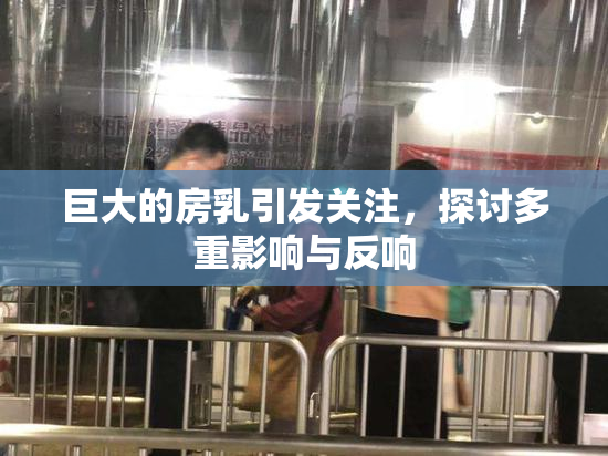 巨大的房乳引发关注，探讨多重影响与反响