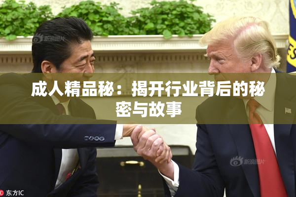 成人精品秘：揭开行业背后的秘密与故事