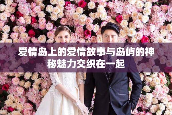 爱情岛上的爱情故事与岛屿的神秘魅力交织在一起