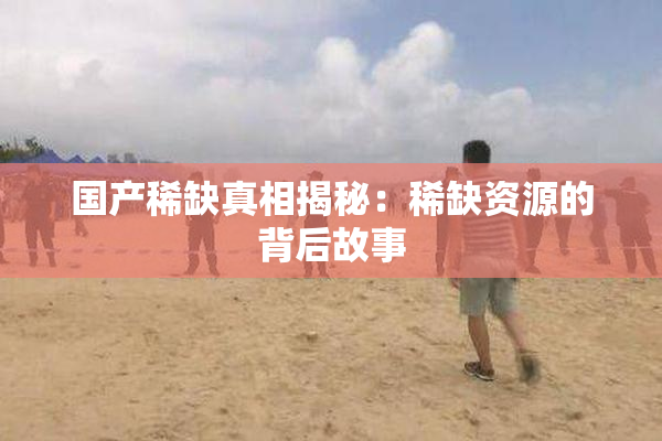 国产稀缺真相揭秘：稀缺资源的背后故事