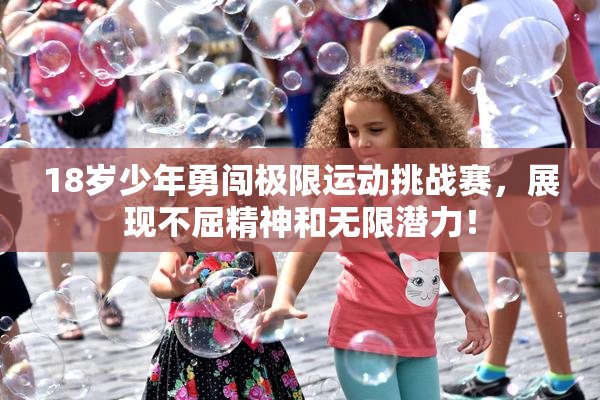 18岁少年勇闯极限运动挑战赛，展现不屈精神和无限潜力！