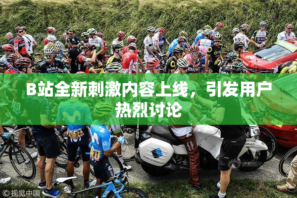 B站全新刺激内容上线，引发用户热烈讨论
