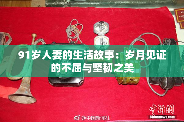 91岁人妻的生活故事：岁月见证的不屈与坚韧之美