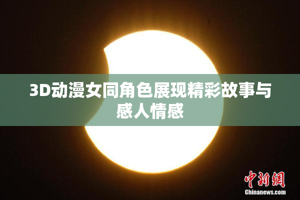 3D动漫女同角色展现精彩故事与感人情感