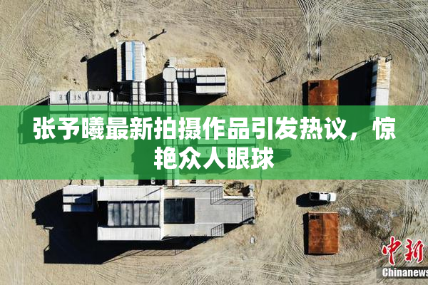 张予曦最新拍摄作品引发热议，惊艳众人眼球
