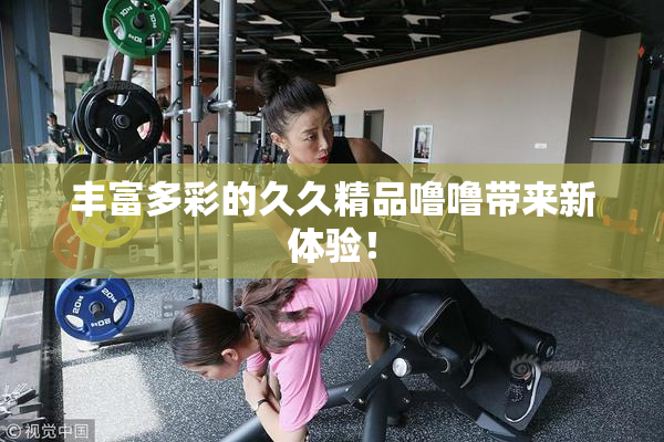 丰富多彩的久久精品噜噜带来新体验！